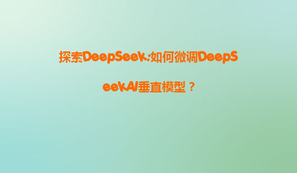 探索DeepSeek:如何微调DeepSeekAI垂直模型？