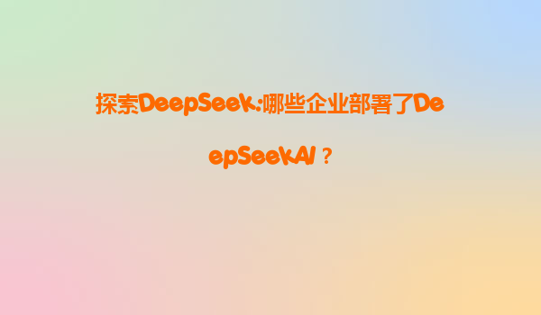 探索DeepSeek:哪些企业部署了DeepSeekAI？