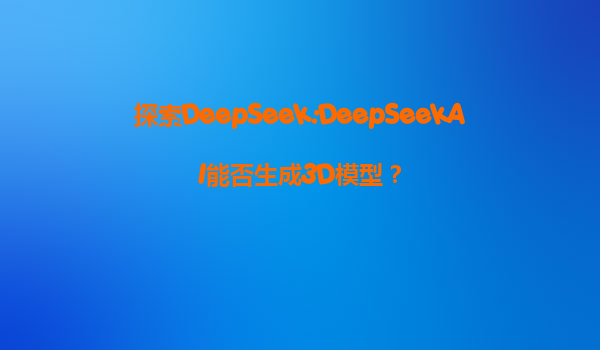 探索DeepSeek:DeepSeekAI能否生成3D模型？