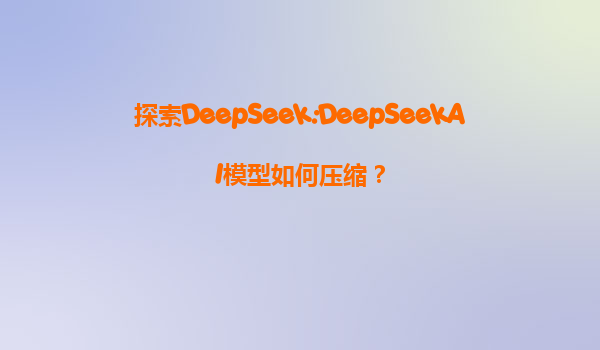 探索DeepSeek:DeepSeekAI模型如何压缩？