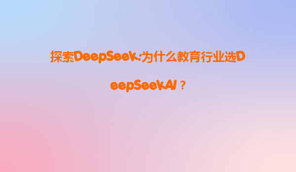 探索DeepSeek:为什么教育行业选DeepSeekAI？