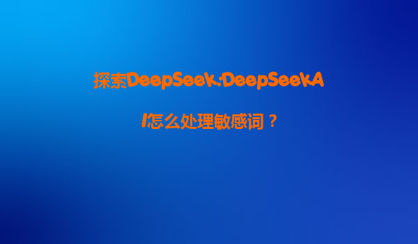 探索DeepSeek:DeepSeekAI怎么处理敏感词？