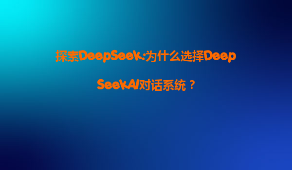 探索DeepSeek:为什么选择DeepSeekAI对话系统？