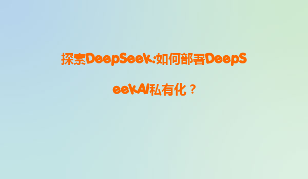 探索DeepSeek:如何部署DeepSeekAI私有化？