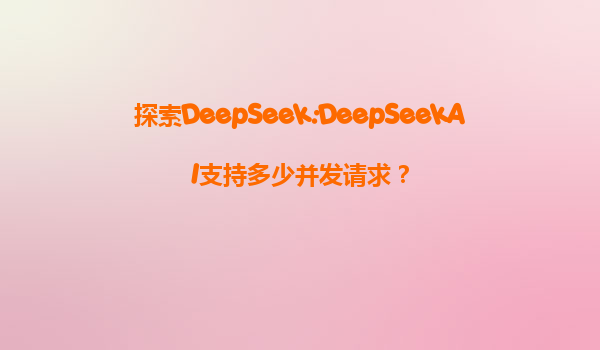 探索DeepSeek:DeepSeekAI支持多少并发请求？