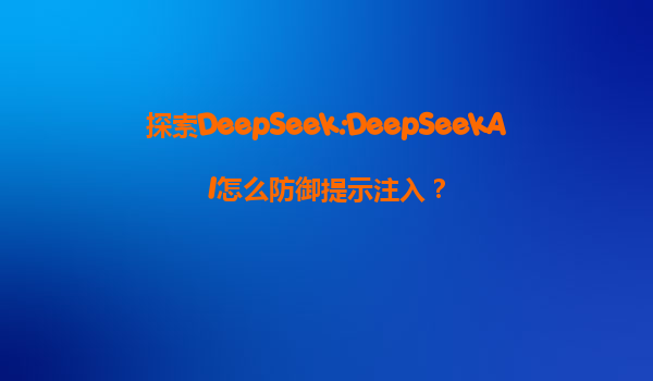 探索DeepSeek:DeepSeekAI怎么防御提示注入？