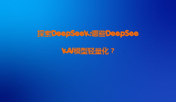 探索DeepSeek:哪些DeepSeekAI模型轻量化？
