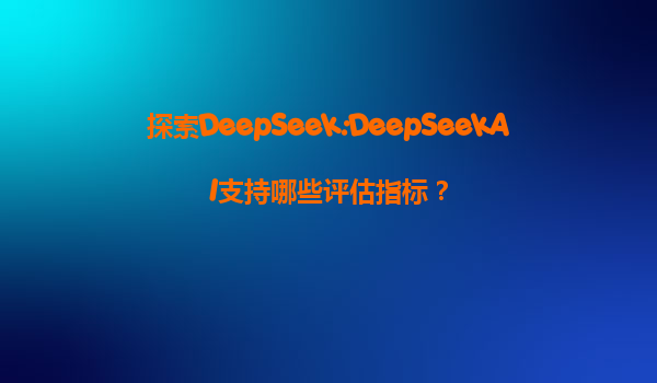 探索DeepSeek:DeepSeekAI支持哪些评估指标？