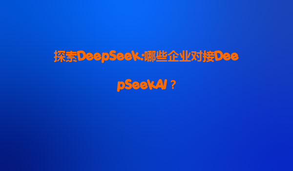 探索DeepSeek:哪些企业对接DeepSeekAI？