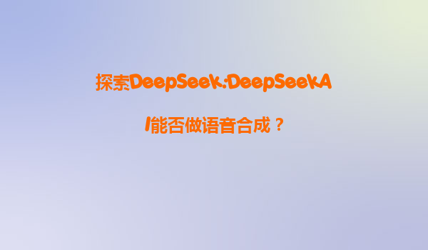 探索DeepSeek:DeepSeekAI能否做语音合成？