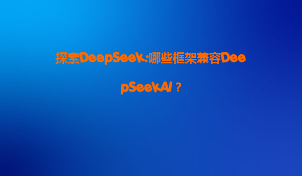 探索DeepSeek:哪些框架兼容DeepSeekAI？