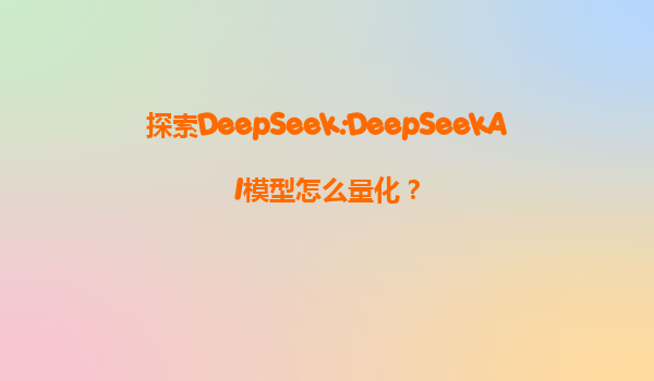 探索DeepSeek:DeepSeekAI模型怎么量化？