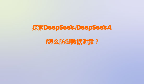 探索DeepSeek:DeepSeekAI怎么防御数据泄露？