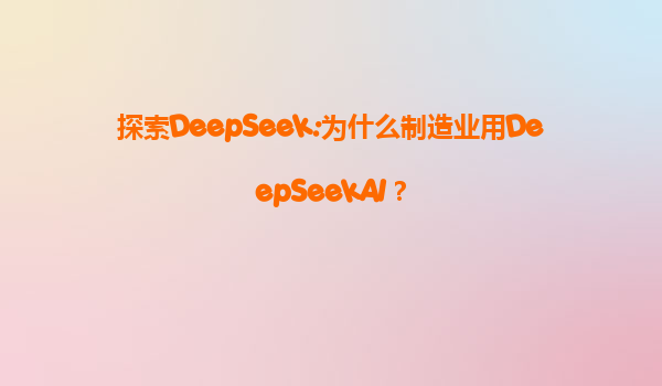 探索DeepSeek:为什么制造业用DeepSeekAI？