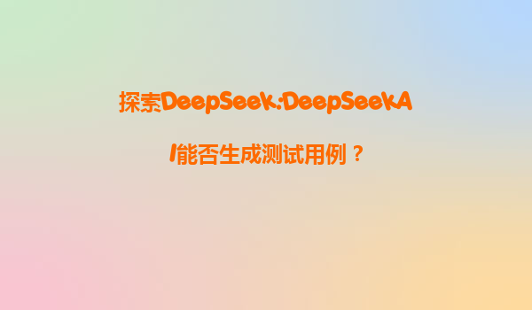 探索DeepSeek:DeepSeekAI能否生成测试用例？