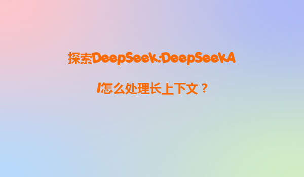 探索DeepSeek:DeepSeekAI怎么处理长上下文？