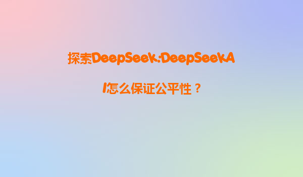 探索DeepSeek:DeepSeekAI怎么保证公平性？