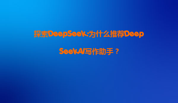 探索DeepSeek:为什么推荐DeepSeekAI写作助手？