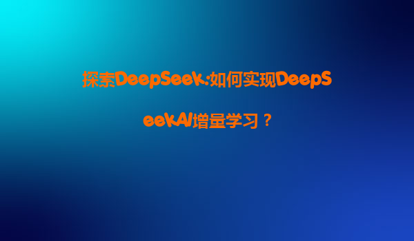 探索DeepSeek:如何实现DeepSeekAI增量学习？
