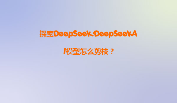 探索DeepSeek:DeepSeekAI模型怎么剪枝？