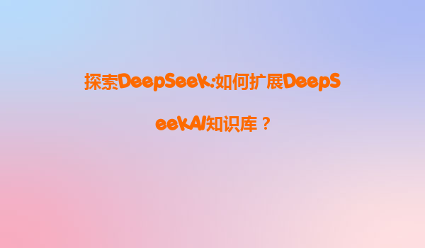 探索DeepSeek:如何扩展DeepSeekAI知识库？