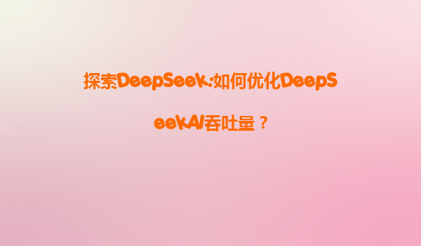 探索DeepSeek:如何优化DeepSeekAI吞吐量？