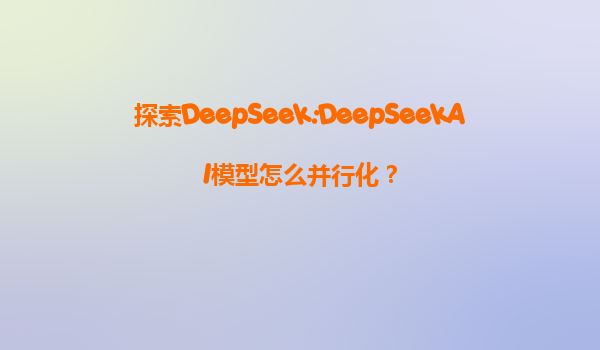 探索DeepSeek:DeepSeekAI模型怎么并行化？