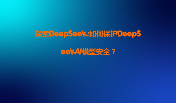 探索DeepSeek:如何保护DeepSeekAI模型安全？