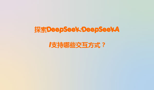 探索DeepSeek:DeepSeekAI支持哪些交互方式？
