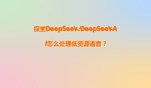 探索DeepSeek:DeepSeekAI怎么处理低资源语言？