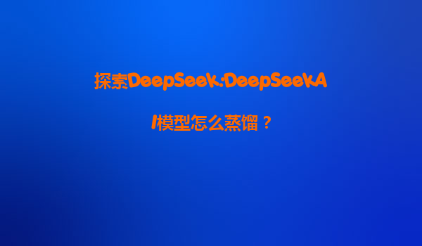 探索DeepSeek:DeepSeekAI模型怎么蒸馏？