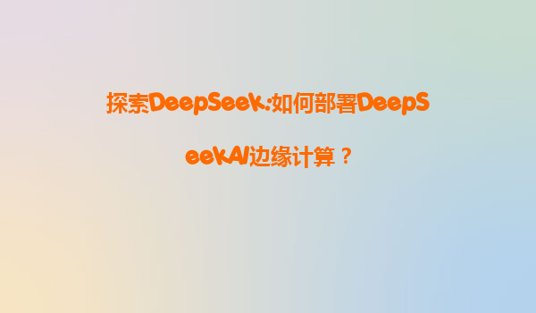 探索DeepSeek:如何部署DeepSeekAI边缘计算？