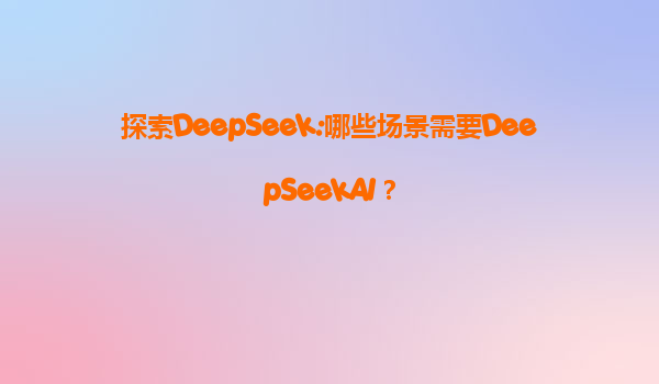 探索DeepSeek:哪些场景需要DeepSeekAI？