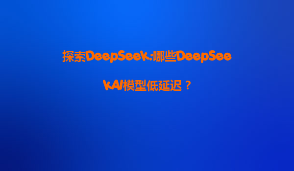 探索DeepSeek:哪些DeepSeekAI模型低延迟？