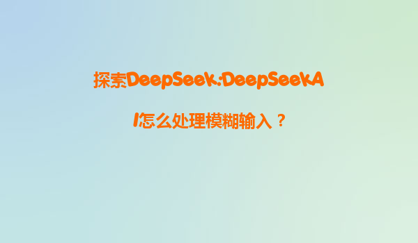 探索DeepSeek:DeepSeekAI怎么处理模糊输入？