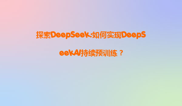 探索DeepSeek:如何实现DeepSeekAI持续预训练？