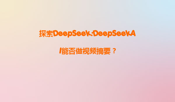 探索DeepSeek:DeepSeekAI能否做视频摘要？