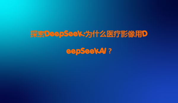 探索DeepSeek:为什么医疗影像用DeepSeekAI？