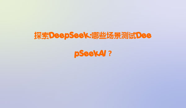 探索DeepSeek:哪些场景测试DeepSeekAI？