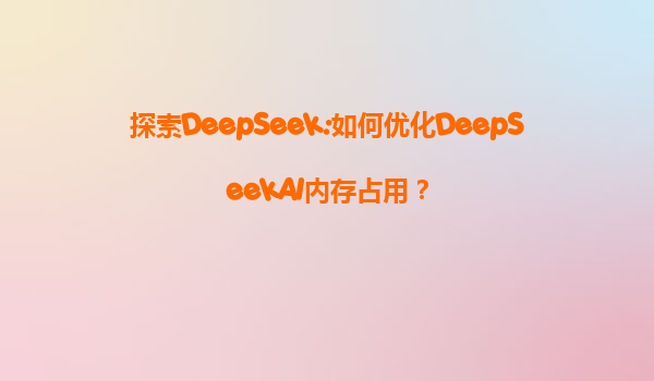 探索DeepSeek:如何优化DeepSeekAI内存占用？
