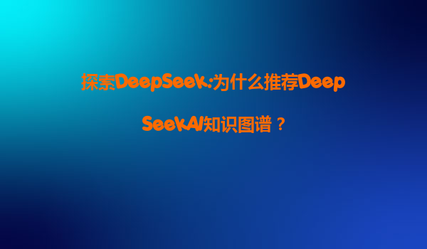 探索DeepSeek:为什么推荐DeepSeekAI知识图谱？