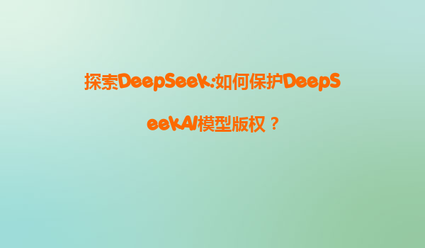 探索DeepSeek:如何保护DeepSeekAI模型版权？
