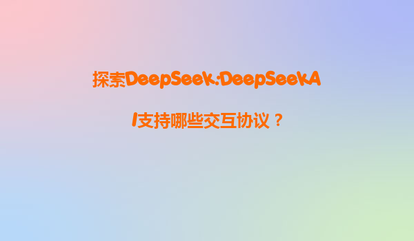 探索DeepSeek:DeepSeekAI支持哪些交互协议？
