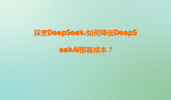 探索DeepSeek:如何降低DeepSeekAI部署成本？
