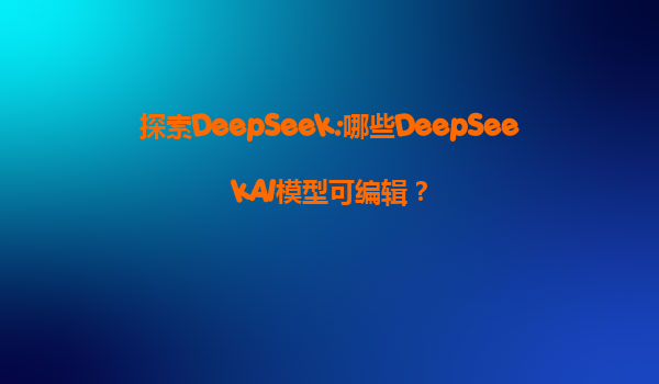 探索DeepSeek:哪些DeepSeekAI模型可编辑？