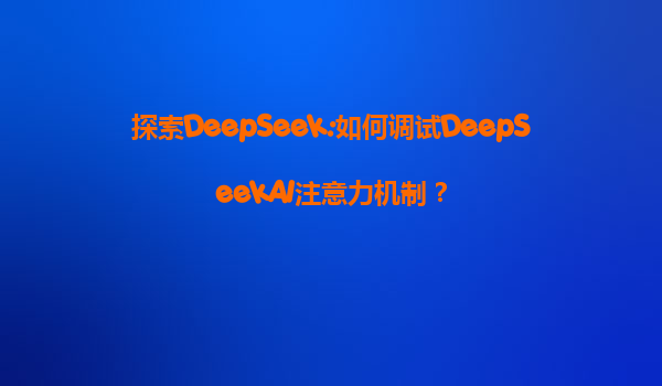 探索DeepSeek:如何调试DeepSeekAI注意力机制？