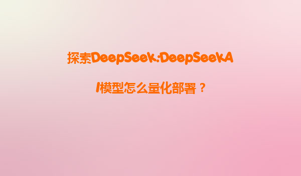 探索DeepSeek:DeepSeekAI模型怎么量化部署？