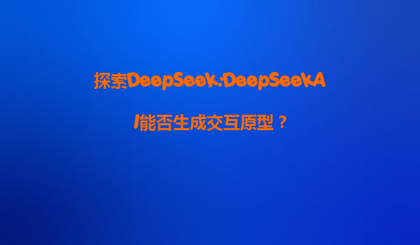 探索DeepSeek:DeepSeekAI能否生成交互原型？