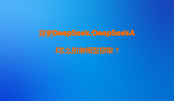 探索DeepSeek:DeepSeekAI怎么防御模型窃取？