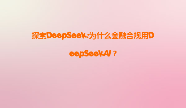 探索DeepSeek:为什么金融合规用DeepSeekAI？